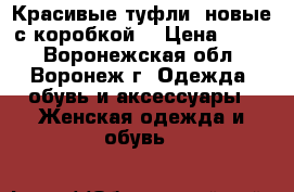Красивые туфли (новые с коробкой) › Цена ­ 800 - Воронежская обл., Воронеж г. Одежда, обувь и аксессуары » Женская одежда и обувь   
